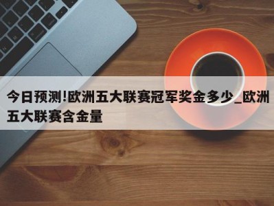 今日预测!欧洲五大联赛冠军奖金多少_欧洲五大联赛含金量