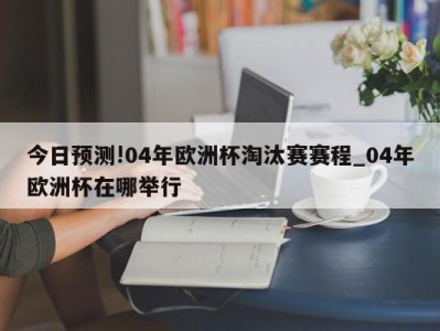 今日预测!04年欧洲杯淘汰赛赛程_04年欧洲杯在哪举行