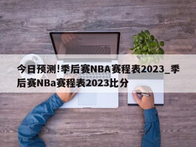 今日预测!季后赛NBA赛程表2023_季后赛NBa赛程表2023比分