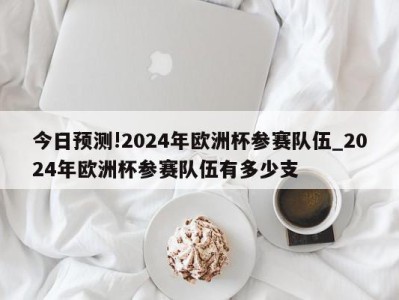 今日预测!2024年欧洲杯参赛队伍_2024年欧洲杯参赛队伍有多少支