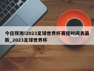 今日预测!2023足球世界杯赛程时间表最新_2023足球世界杯