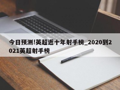 今日预测!英超近十年射手榜_2020到2021英超射手榜