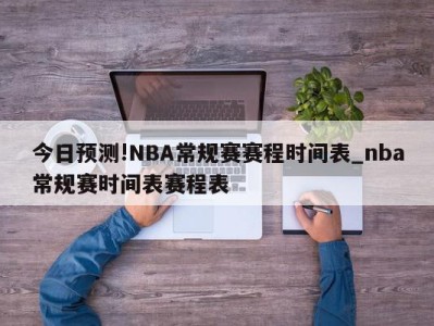 今日预测!NBA常规赛赛程时间表_nba常规赛时间表赛程表