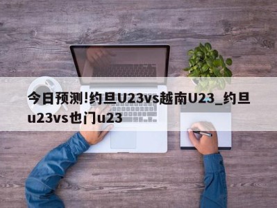 今日预测!约旦U23vs越南U23_约旦u23vs也门u23