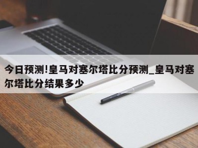 今日预测!皇马对塞尔塔比分预测_皇马对塞尔塔比分结果多少