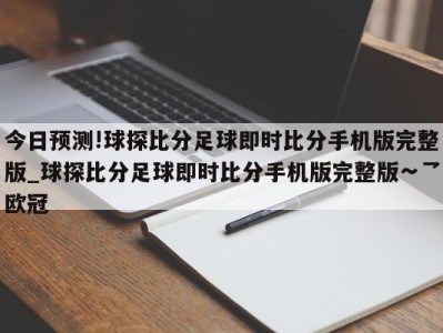 今日预测!球探比分足球即时比分手机版完整版_球探比分足球即时比分手机版完整版∽乛欧冠