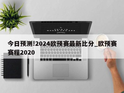 今日预测!2024欧预赛最新比分_欧预赛赛程2020