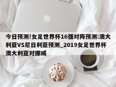 今日预测!女足世界杯16强对阵预测:澳大利亚VS尼日利亚预测_2019女足世界杯澳大利亚对挪威