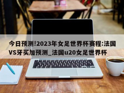 今日预测!2023年女足世界杯赛程:法国VS牙买加预测_法国u20女足世界杯