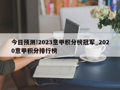 今日预测!2023意甲积分榜冠军_2020意甲积分排行榜