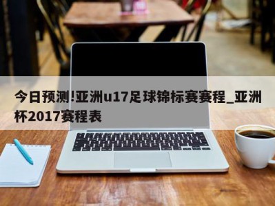 今日预测!亚洲u17足球锦标赛赛程_亚洲杯2017赛程表