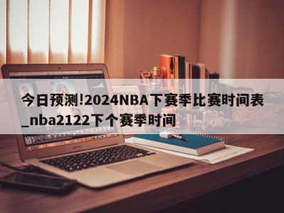 今日预测!2024NBA下赛季比赛时间表_nba2122下个赛季时间