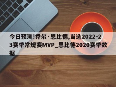 今日预测!乔尔·恩比德,当选2022-23赛季常规赛MVP_恩比德2020赛季数据