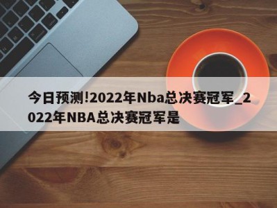 今日预测!2022年Nba总决赛冠军_2022年NBA总决赛冠军是