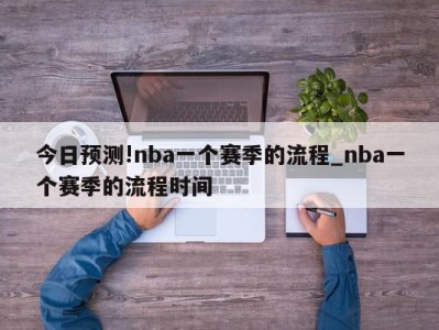 今日预测!nba一个赛季的流程_nba一个赛季的流程时间