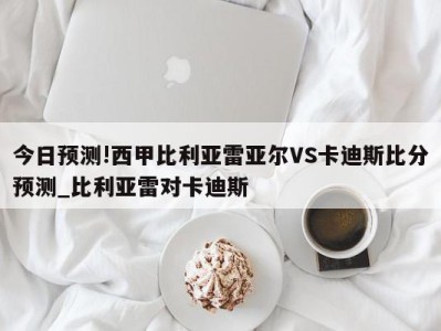 今日预测!西甲比利亚雷亚尔VS卡迪斯比分预测_比利亚雷对卡迪斯