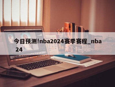 今日预测!nba2024赛季赛程_nba 24