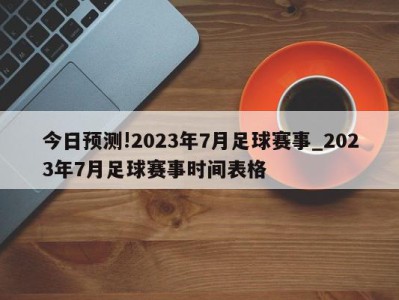 今日预测!2023年7月足球赛事_2023年7月足球赛事时间表格