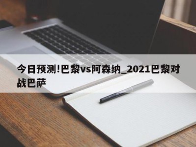 今日预测!巴黎vs阿森纳_2021巴黎对战巴萨