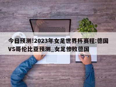 今日预测!2023年女足世界杯赛程:德国VS哥伦比亚预测_女足惨败德国