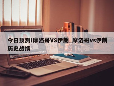 今日预测!摩洛哥VS伊朗_摩洛哥vs伊朗历史战绩