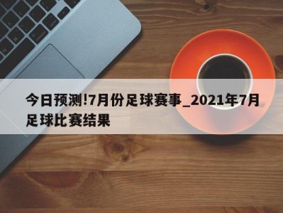 今日预测!7月份足球赛事_2021年7月足球比赛结果