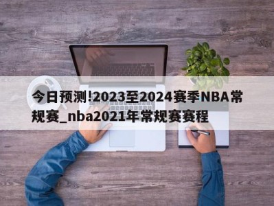 今日预测!2023至2024赛季NBA常规赛_nba2021年常规赛赛程