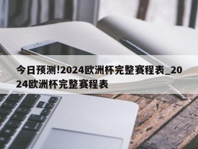 今日预测!2024欧洲杯完整赛程表_2024欧洲杯完整赛程表