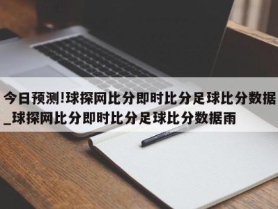 今日预测!球探网比分即时比分足球比分数据_球探网比分即时比分足球比分数据雨