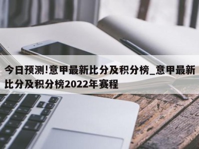 今日预测!意甲最新比分及积分榜_意甲最新比分及积分榜2022年赛程