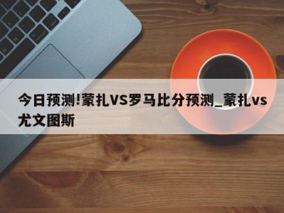 今日预测!蒙扎VS罗马比分预测_蒙扎vs尤文图斯