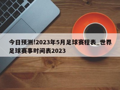 今日预测!2023年5月足球赛程表_世界足球赛事时间表2023