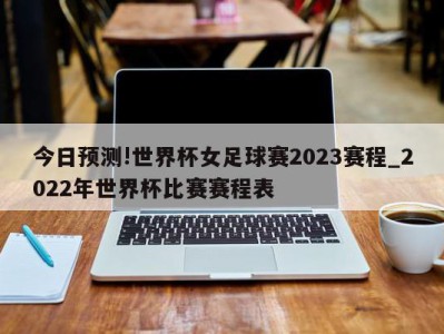 今日预测!世界杯女足球赛2023赛程_2022年世界杯比赛赛程表