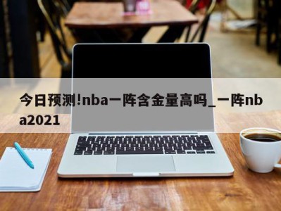 今日预测!nba一阵含金量高吗_一阵nba2021