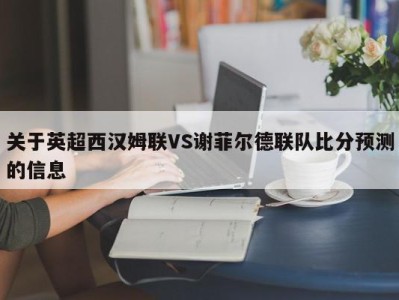 关于英超西汉姆联VS谢菲尔德联队比分预测的信息