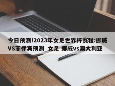 今日预测!2023年女足世界杯赛程:挪威VS菲律宾预测_女足 挪威vs澳大利亚