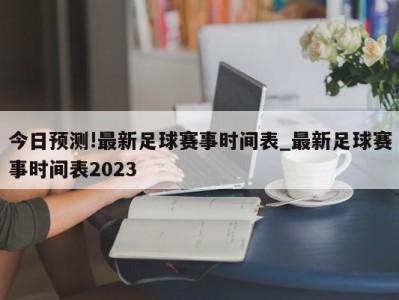 今日预测!最新足球赛事时间表_最新足球赛事时间表2023