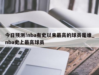 今日预测!nba有史以来最高的球员是谁_nba史上最高球员