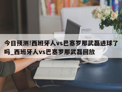 今日预测!西班牙人vs巴塞罗那武磊进球了吗_西班牙人vs巴塞罗那武磊回放