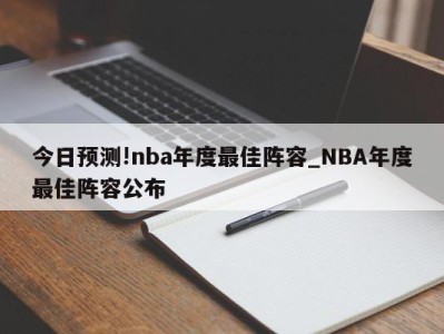 今日预测!nba年度最佳阵容_NBA年度最佳阵容公布