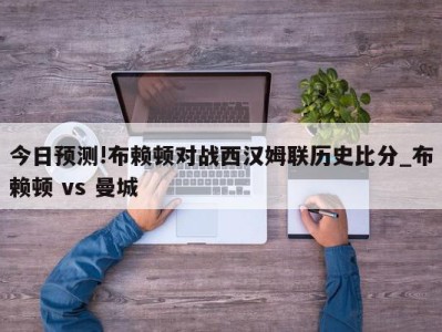 今日预测!布赖顿对战西汉姆联历史比分_布赖顿 vs 曼城