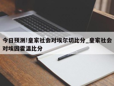 今日预测!皇家社会对埃尔切比分_皇家社会对埃因霍温比分