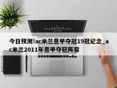 今日预测!ac米兰意甲夺冠19冠纪念_ac米兰2011年意甲夺冠阵容