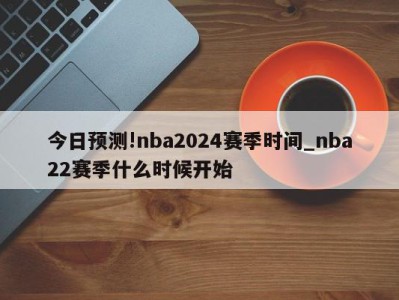 今日预测!nba2024赛季时间_nba22赛季什么时候开始