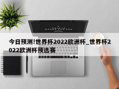 今日预测!世界杯2022欧洲杯_世界杯2022欧洲杯预选赛