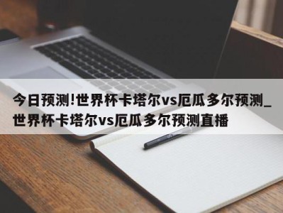 今日预测!世界杯卡塔尔vs厄瓜多尔预测_世界杯卡塔尔vs厄瓜多尔预测直播