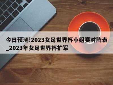 今日预测!2023女足世界杯小组赛对阵表_2023年女足世界杯扩军