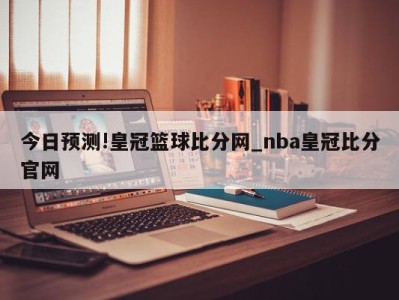 今日预测!皇冠篮球比分网_nba皇冠比分官网