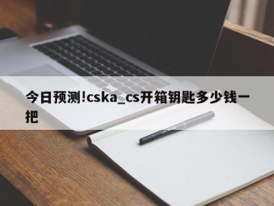 今日预测!cska_cs开箱钥匙多少钱一把