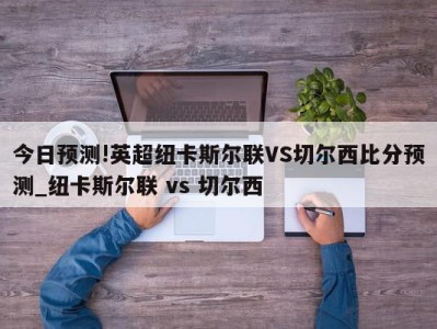 今日预测!英超纽卡斯尔联VS切尔西比分预测_纽卡斯尔联 vs 切尔西